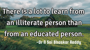 There is a lot to learn from an illiterate person than from an educated