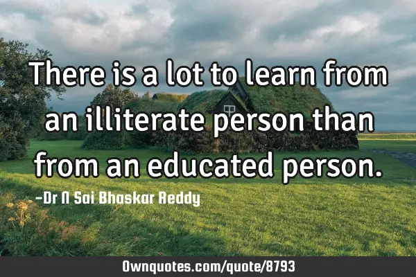 There is a lot to learn from an illiterate person than from an:  