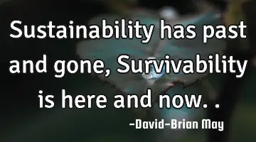 Sustainability has past and gone, Survivability is here and