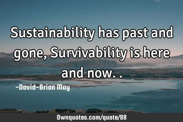 Sustainability has past and gone, Survivability is here and