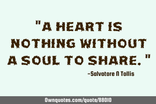 "A heart is nothing without a soul to share."