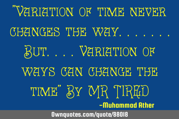 "Variation of time never changes the way.......but....variation of ways can change the time" By MR T