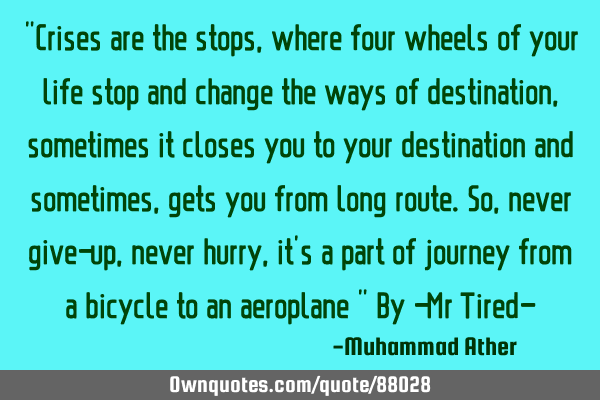"Crises are the stops, where four wheels of your life stop and change the ways of destination,