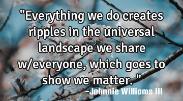 "Everything we do creates ripples in the universal landscape we share w/everyone, which goes to