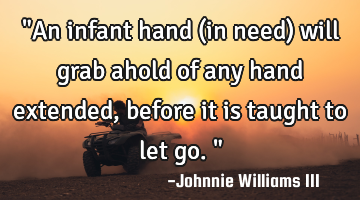 "An infant hand (in need) will grab ahold of any hand extended, before it is taught to let go."