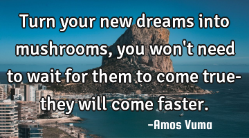 Turn your new dreams into mushrooms, you won