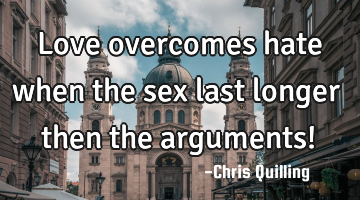 Love overcomes hate when the sex last longer then the arguments!