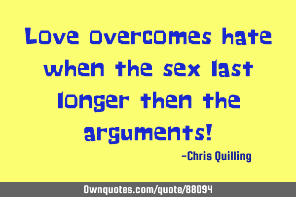 Love overcomes hate when the sex last longer then the arguments!