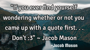 "If you ever find yourself wondering whether or not you came up with a quote first... Don