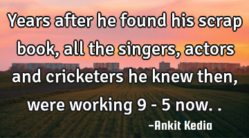 Years after he found his scrap book, all the singers, actors and cricketers he knew then, were