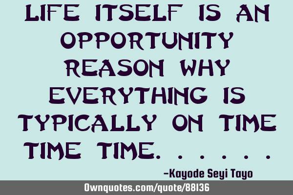 Life itself is an opportunity reason why everything is typically on time time