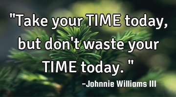 "Take your TIME today, but don