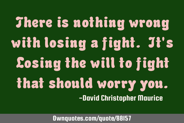 There is nothing wrong with losing a fight. It