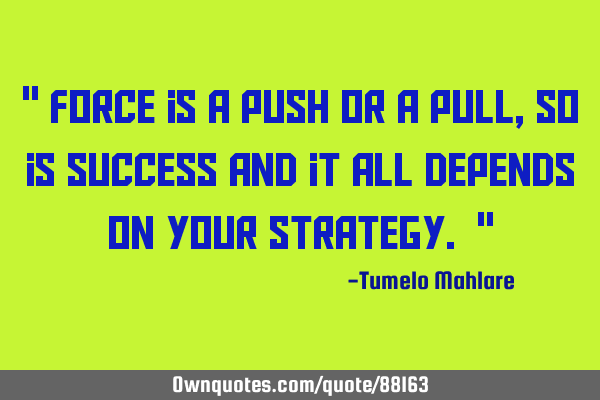 " Force is a push or a pull, so is success and it all depends on your strategy. "