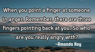 When you point a finger at someone in anger. Remember, there are three fingers pointing back at