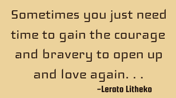 Sometimes you just need time to gain the courage and bravery to open up and love