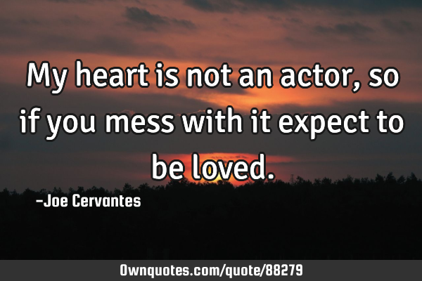 My heart is not an actor, so if you mess with it expect to be