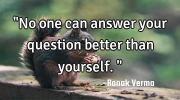 "No one can answer your question better than yourself."