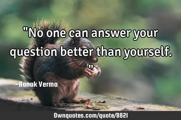 "No one can answer your question better than yourself."
