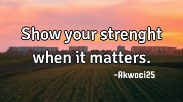 Show your strenght when it matters.
