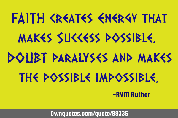 FAITH creates Energy that makes Success possible. DOUBT paralyses and makes the possible