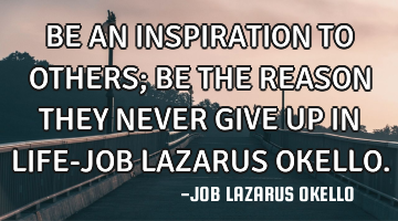 BE AN INSPIRATION TO OTHERS; BE THE REASON THEY NEVER GIVE UP IN LIFE-JOB LAZARUS OKELLO.