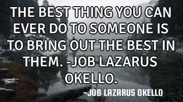 THE BEST THING YOU CAN EVER DO TO SOMEONE IS TO BRING OUT THE BEST IN THEM.-JOB LAZARUS OKELLO.
