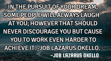 IN THE PURSUIT OF YOUR DREAM, SOME PEOPLE WILL ALWAYS LAUGH AT YOU; HOWEVER THAT SHOULD NEVER DISCOU