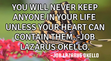 YOU WILL NEVER KEEP ANYONE IN YOUR LIFE UNLESS YOUR HEART CAN CONTAIN THEM.-JOB LAZARUS OKELLO.
