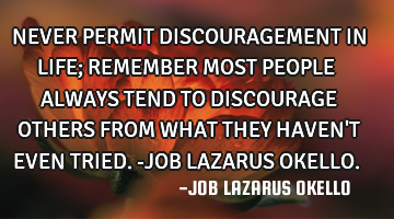 NEVER PERMIT DISCOURAGEMENT IN LIFE; REMEMBER MOST PEOPLE ALWAYS TEND TO DISCOURAGE OTHERS FROM WHAT