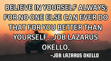 BELIEVE IN YOURSELF ALWAYS; FOR NO ONE ELSE CAN EVER DO THAT FOR YOU BETTER THAN YOURSELF.-JOB LAZAR