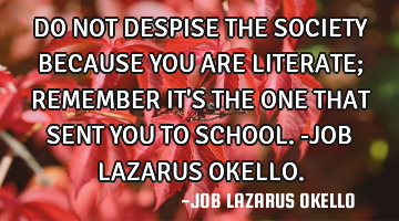 DO NOT DESPISE THE SOCIETY BECAUSE YOU ARE LITERATE; REMEMBER IT