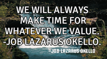 WE WILL ALWAYS MAKE TIME FOR WHATEVER WE VALUE.-JOB LAZARUS OKELLO.