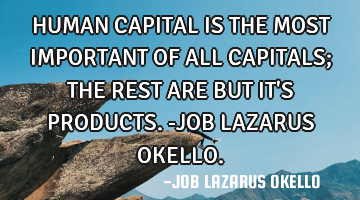 HUMAN CAPITAL IS THE MOST IMPORTANT OF ALL CAPITALS; THE REST ARE BUT IT