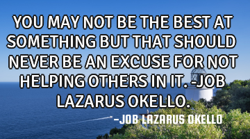 YOU MAY NOT BE THE BEST AT SOMETHING BUT THAT SHOULD NEVER BE AN EXCUSE FOR NOT HELPING OTHERS IN IT