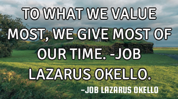 TO WHAT WE VALUE MOST, WE GIVE MOST OF OUR TIME.-JOB LAZARUS OKELLO.