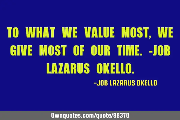 TO WHAT WE VALUE MOST, WE GIVE MOST OF OUR TIME.-JOB LAZARUS OKELLO