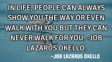IN LIFE, PEOPLE CAN ALWAYS SHOW YOU THE WAY OR EVEN WALK WITH YOU BUT THEY CAN NEVER WALK FOR YOU.-J