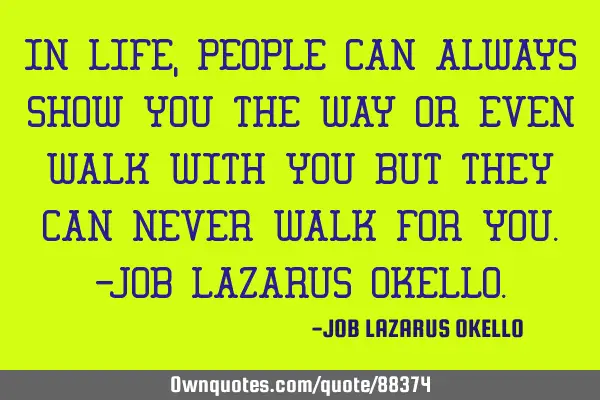 IN LIFE, PEOPLE CAN ALWAYS SHOW YOU THE WAY OR EVEN WALK WITH YOU BUT THEY CAN NEVER WALK FOR YOU.-J