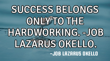 SUCCESS BELONGS ONLY TO THE HARDWORKING.-JOB LAZARUS OKELLO.