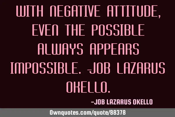 WITH NEGATIVE ATTITUDE, EVEN THE POSSIBLE ALWAYS APPEARS IMPOSSIBLE.-JOB LAZARUS OKELLO
