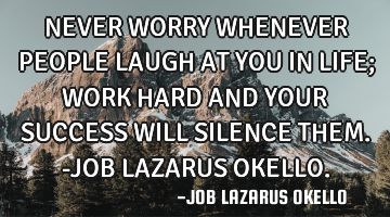 NEVER WORRY WHENEVER PEOPLE LAUGH AT YOU IN LIFE; WORK HARD AND YOUR SUCCESS WILL SILENCE THEM.-JOB