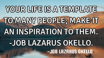 YOUR LIFE IS A TEMPLATE TO MANY PEOPLE; MAKE IT AN INSPIRATION TO THEM.-JOB LAZARUS OKELLO.
