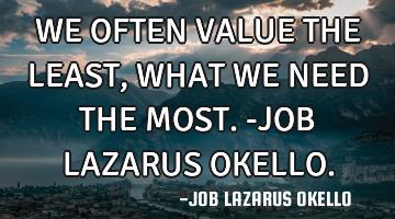 WE OFTEN VALUE THE LEAST, WHAT WE NEED THE MOST.-JOB LAZARUS OKELLO.