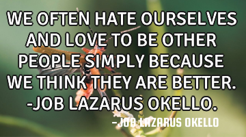 WE OFTEN HATE OURSELVES AND LOVE TO BE OTHER PEOPLE SIMPLY BECAUSE WE THINK THEY ARE BETTER.-JOB LAZ