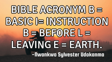 BIBLE ACRONYM B = BASIC I= INSTRUCTION B = BEFORE L = LEAVING E = EARTH.
