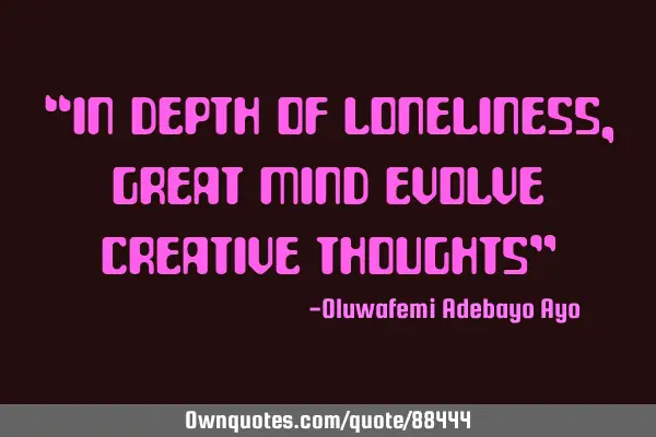 “In depth of loneliness, great mind evolve creative thoughts”