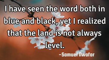 I have seen the word both in blue and black, yet I realized that the land is not always level.