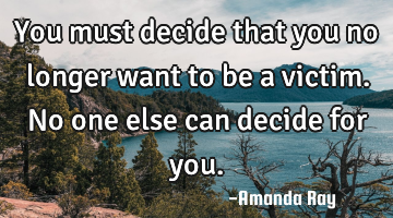 You must decide that you no longer want to be a victim. No one else can decide for you.