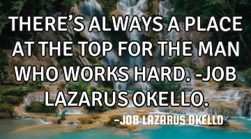 THERE’S ALWAYS A PLACE AT THE TOP FOR THE MAN WHO WORKS HARD.-JOB LAZARUS OKELLO.